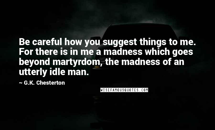 G.K. Chesterton Quotes: Be careful how you suggest things to me. For there is in me a madness which goes beyond martyrdom, the madness of an utterly idle man.