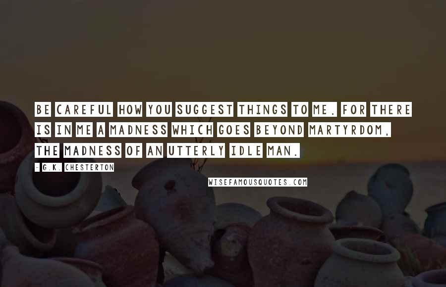 G.K. Chesterton Quotes: Be careful how you suggest things to me. For there is in me a madness which goes beyond martyrdom, the madness of an utterly idle man.