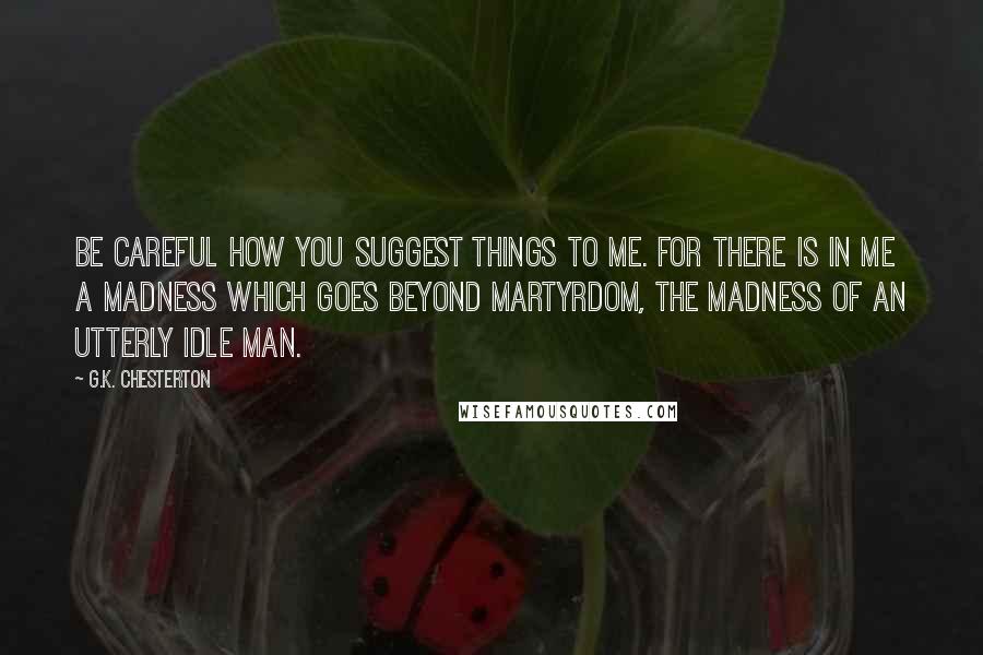 G.K. Chesterton Quotes: Be careful how you suggest things to me. For there is in me a madness which goes beyond martyrdom, the madness of an utterly idle man.