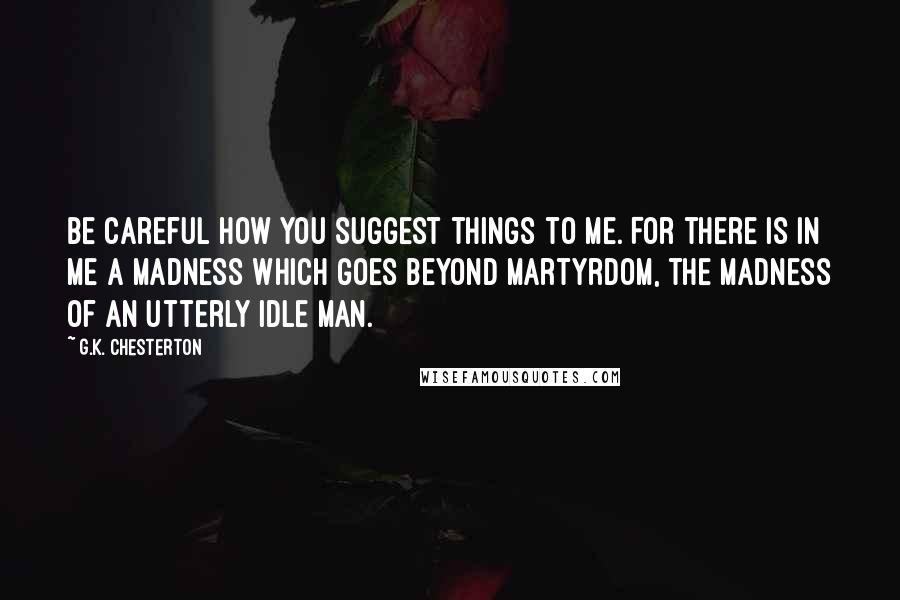 G.K. Chesterton Quotes: Be careful how you suggest things to me. For there is in me a madness which goes beyond martyrdom, the madness of an utterly idle man.