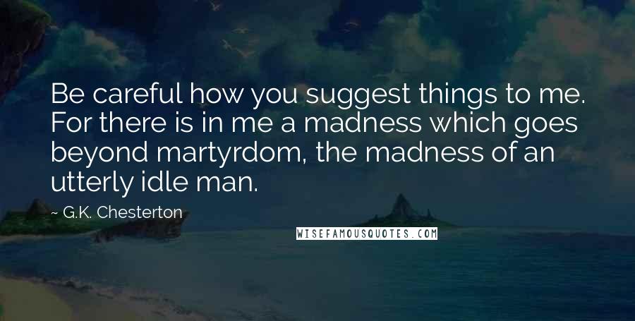 G.K. Chesterton Quotes: Be careful how you suggest things to me. For there is in me a madness which goes beyond martyrdom, the madness of an utterly idle man.