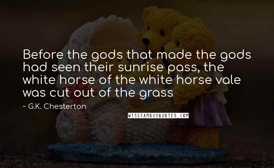 G.K. Chesterton Quotes: Before the gods that made the gods had seen their sunrise pass, the white horse of the white horse vale was cut out of the grass