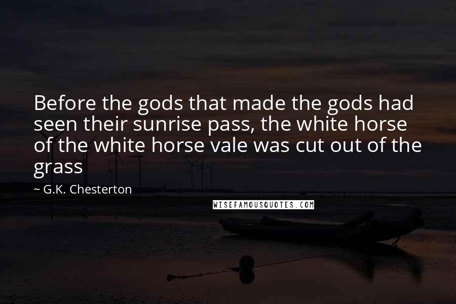G.K. Chesterton Quotes: Before the gods that made the gods had seen their sunrise pass, the white horse of the white horse vale was cut out of the grass