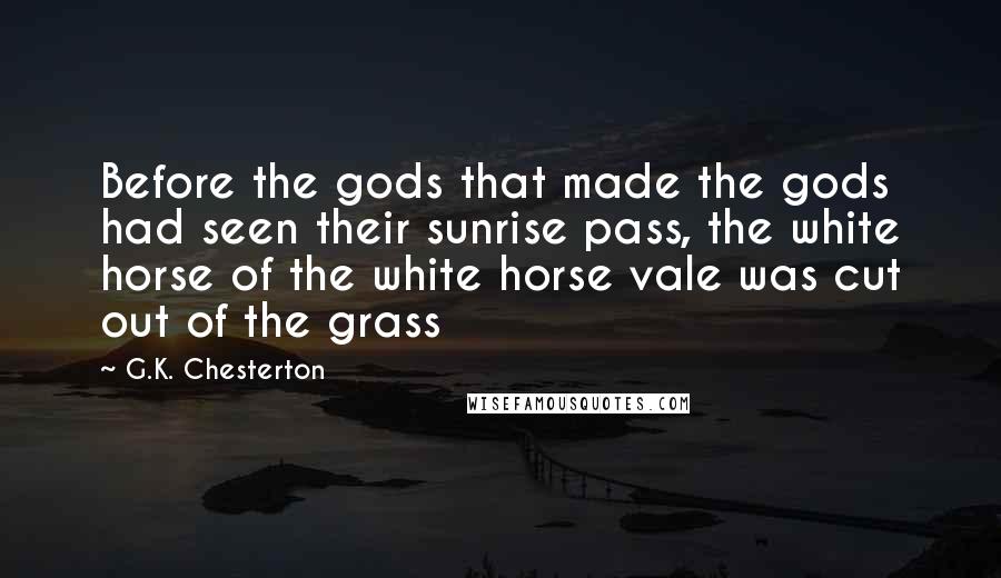 G.K. Chesterton Quotes: Before the gods that made the gods had seen their sunrise pass, the white horse of the white horse vale was cut out of the grass