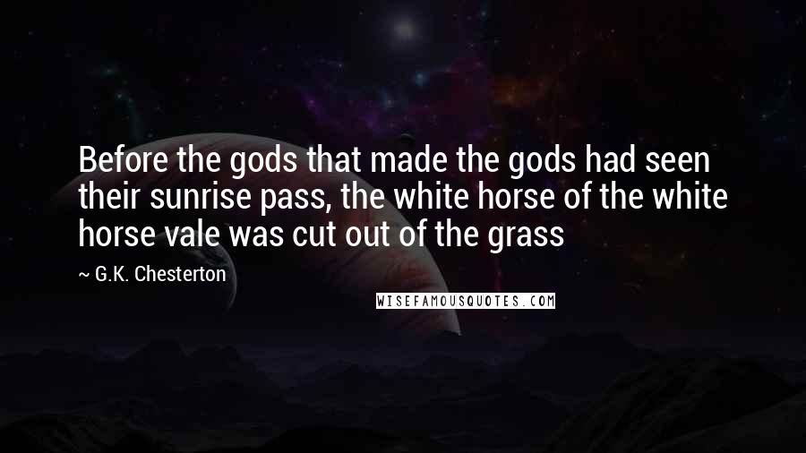 G.K. Chesterton Quotes: Before the gods that made the gods had seen their sunrise pass, the white horse of the white horse vale was cut out of the grass