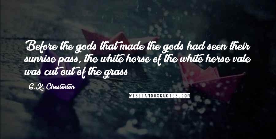 G.K. Chesterton Quotes: Before the gods that made the gods had seen their sunrise pass, the white horse of the white horse vale was cut out of the grass