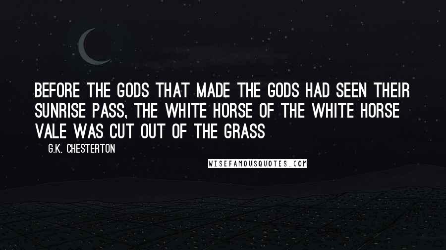 G.K. Chesterton Quotes: Before the gods that made the gods had seen their sunrise pass, the white horse of the white horse vale was cut out of the grass