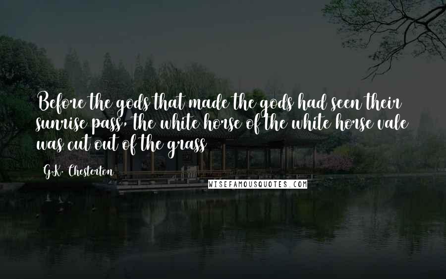 G.K. Chesterton Quotes: Before the gods that made the gods had seen their sunrise pass, the white horse of the white horse vale was cut out of the grass