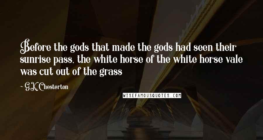G.K. Chesterton Quotes: Before the gods that made the gods had seen their sunrise pass, the white horse of the white horse vale was cut out of the grass