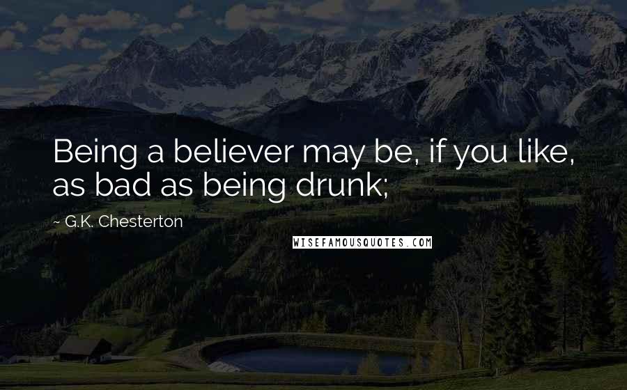 G.K. Chesterton Quotes: Being a believer may be, if you like, as bad as being drunk;