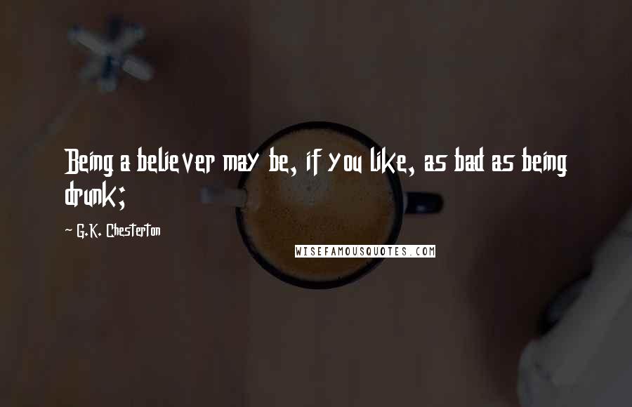 G.K. Chesterton Quotes: Being a believer may be, if you like, as bad as being drunk;