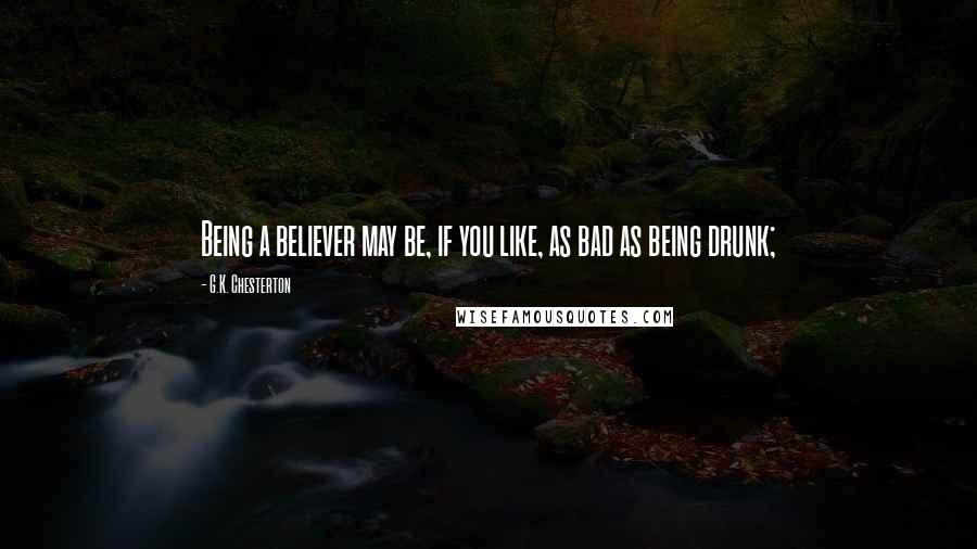 G.K. Chesterton Quotes: Being a believer may be, if you like, as bad as being drunk;