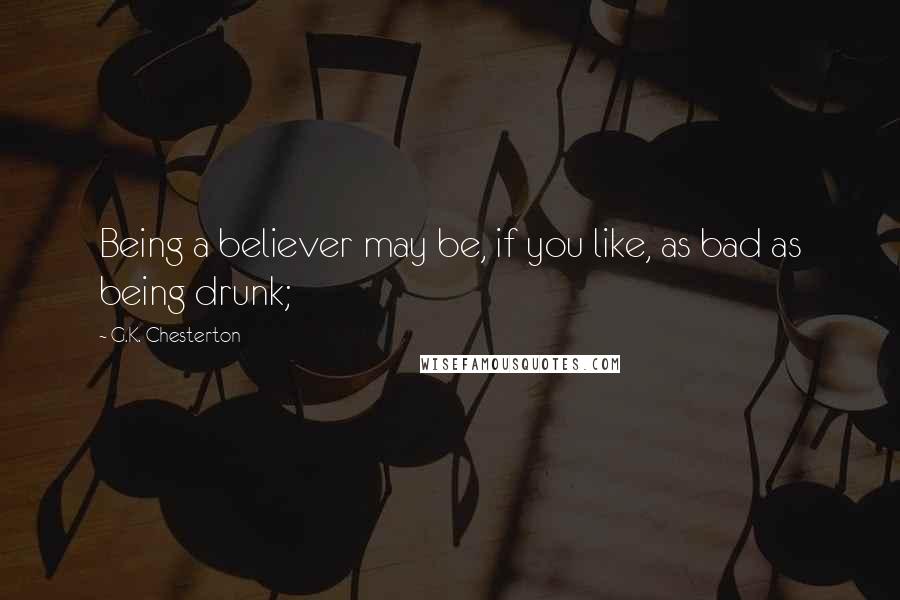 G.K. Chesterton Quotes: Being a believer may be, if you like, as bad as being drunk;