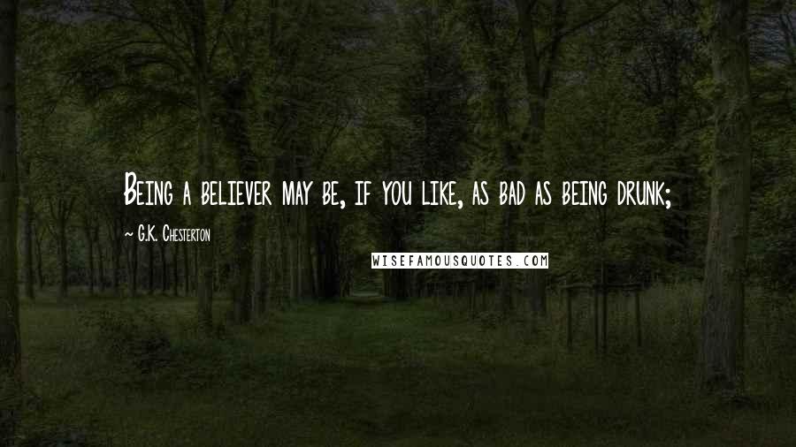 G.K. Chesterton Quotes: Being a believer may be, if you like, as bad as being drunk;