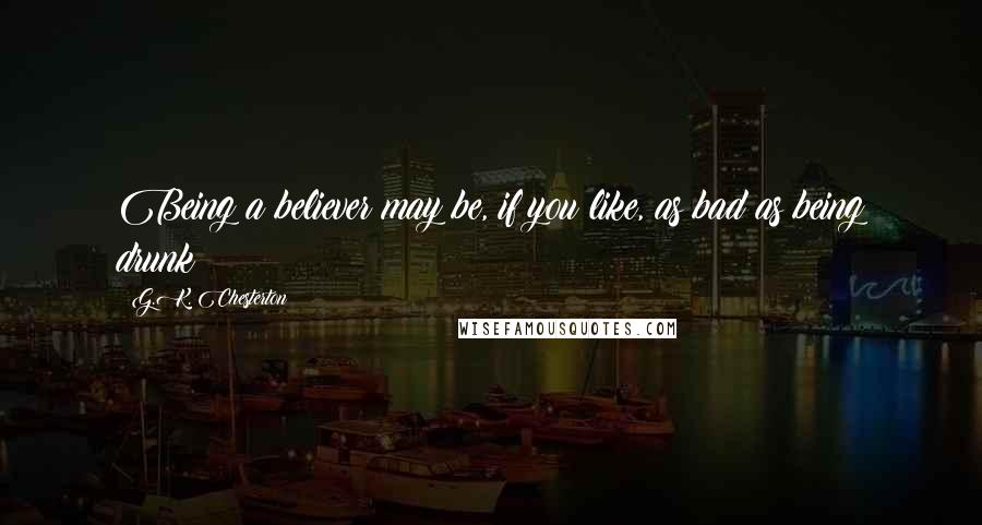 G.K. Chesterton Quotes: Being a believer may be, if you like, as bad as being drunk;