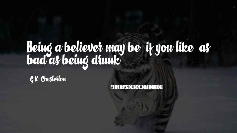 G.K. Chesterton Quotes: Being a believer may be, if you like, as bad as being drunk;