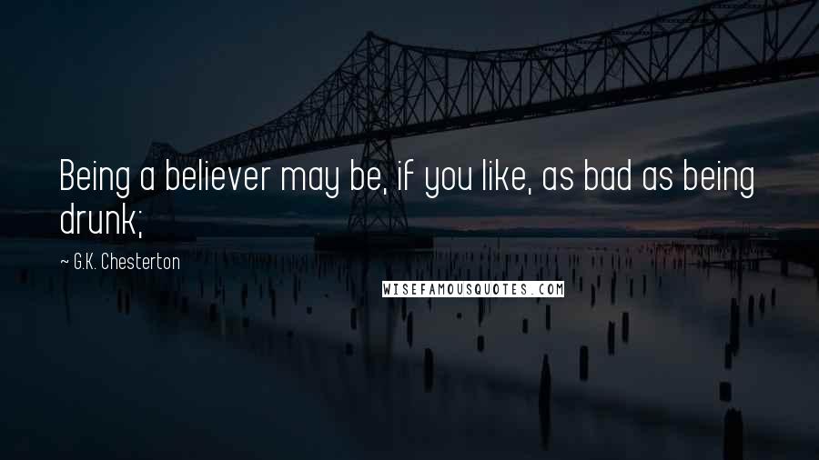 G.K. Chesterton Quotes: Being a believer may be, if you like, as bad as being drunk;