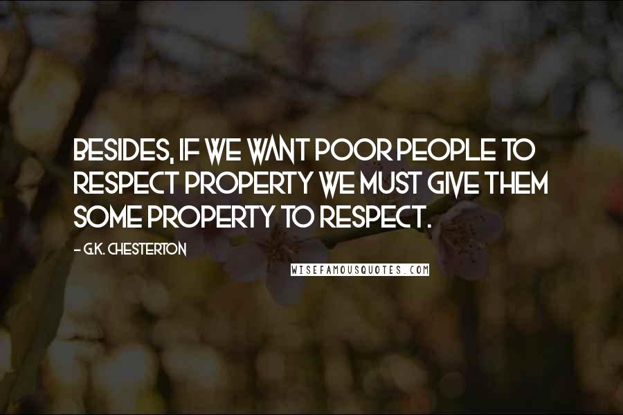G.K. Chesterton Quotes: Besides, if we want poor people to respect property we must give them some property to respect.