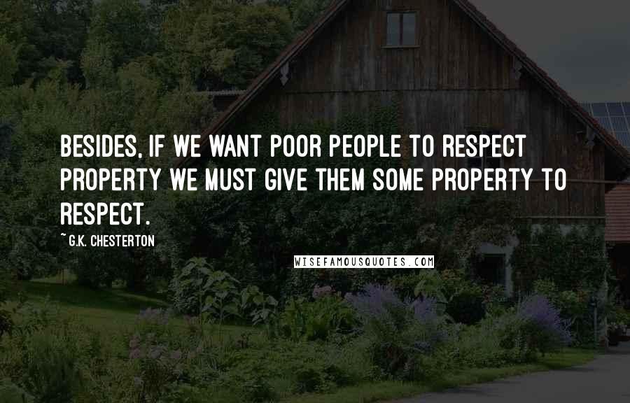 G.K. Chesterton Quotes: Besides, if we want poor people to respect property we must give them some property to respect.