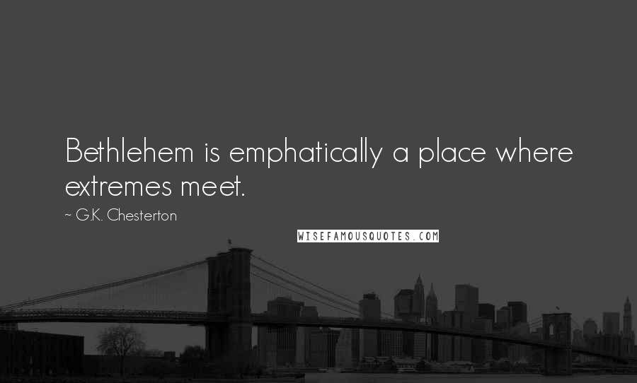 G.K. Chesterton Quotes: Bethlehem is emphatically a place where extremes meet.