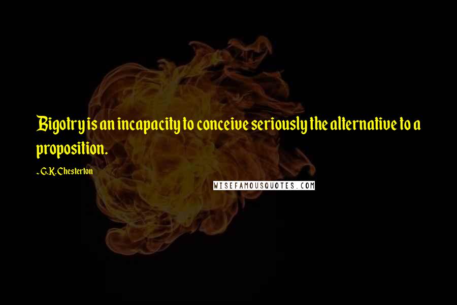 G.K. Chesterton Quotes: Bigotry is an incapacity to conceive seriously the alternative to a proposition.