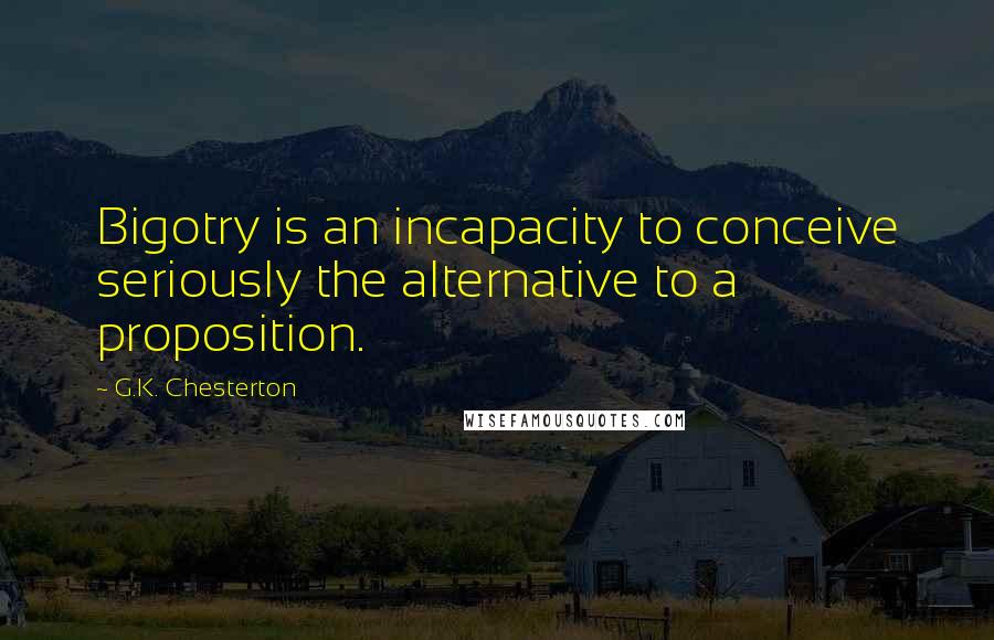 G.K. Chesterton Quotes: Bigotry is an incapacity to conceive seriously the alternative to a proposition.