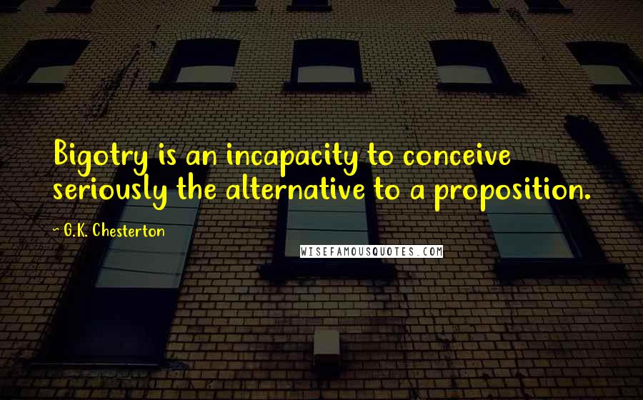 G.K. Chesterton Quotes: Bigotry is an incapacity to conceive seriously the alternative to a proposition.