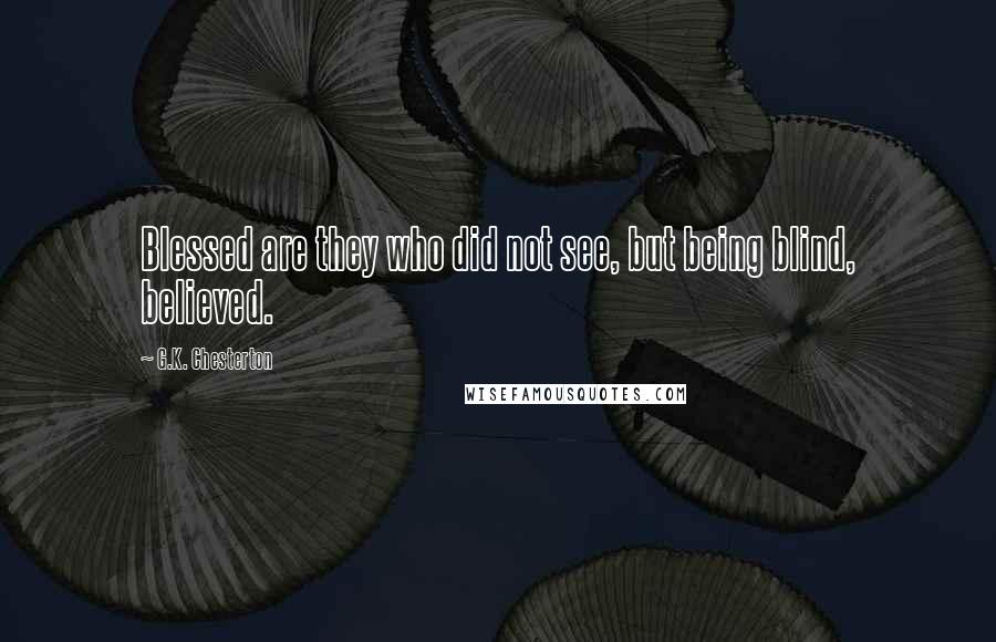 G.K. Chesterton Quotes: Blessed are they who did not see, but being blind, believed.