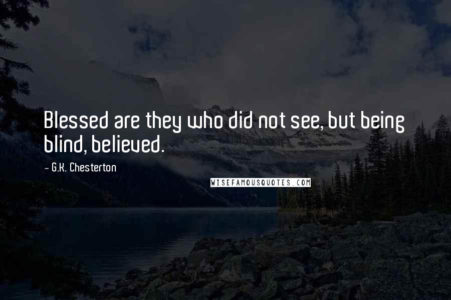 G.K. Chesterton Quotes: Blessed are they who did not see, but being blind, believed.