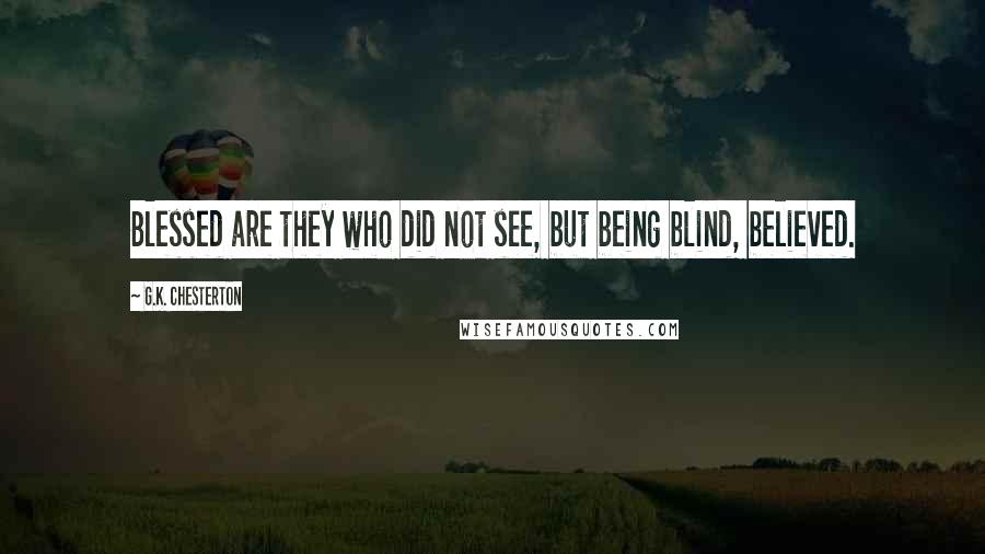 G.K. Chesterton Quotes: Blessed are they who did not see, but being blind, believed.