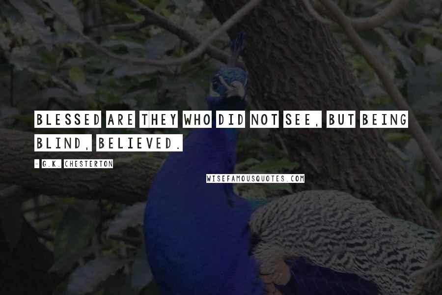 G.K. Chesterton Quotes: Blessed are they who did not see, but being blind, believed.