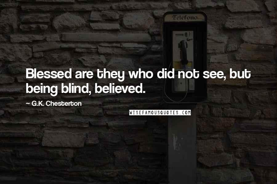 G.K. Chesterton Quotes: Blessed are they who did not see, but being blind, believed.