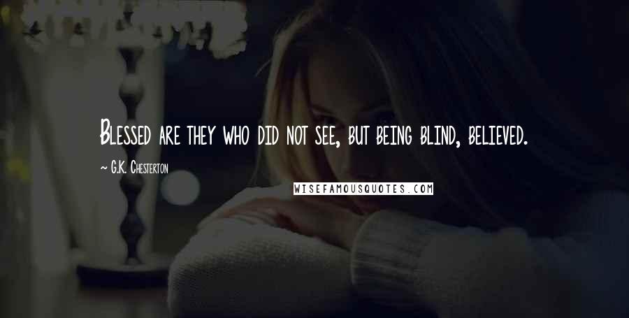 G.K. Chesterton Quotes: Blessed are they who did not see, but being blind, believed.