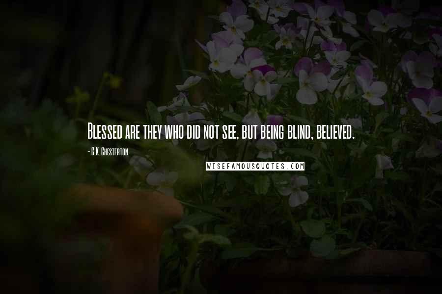 G.K. Chesterton Quotes: Blessed are they who did not see, but being blind, believed.