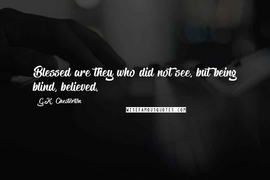 G.K. Chesterton Quotes: Blessed are they who did not see, but being blind, believed.