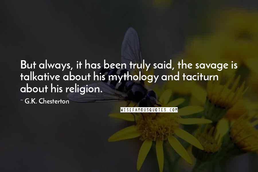 G.K. Chesterton Quotes: But always, it has been truly said, the savage is talkative about his mythology and taciturn about his religion.