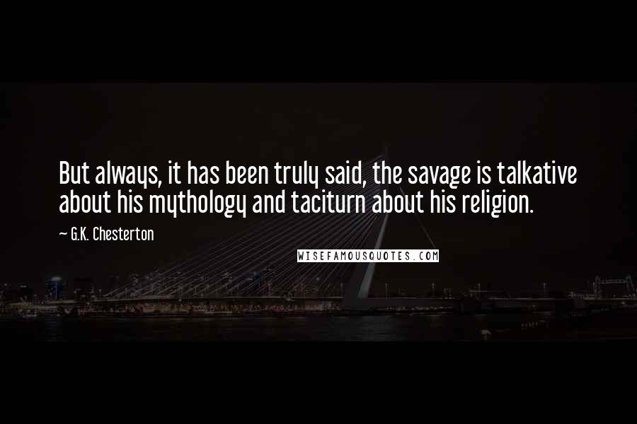 G.K. Chesterton Quotes: But always, it has been truly said, the savage is talkative about his mythology and taciturn about his religion.