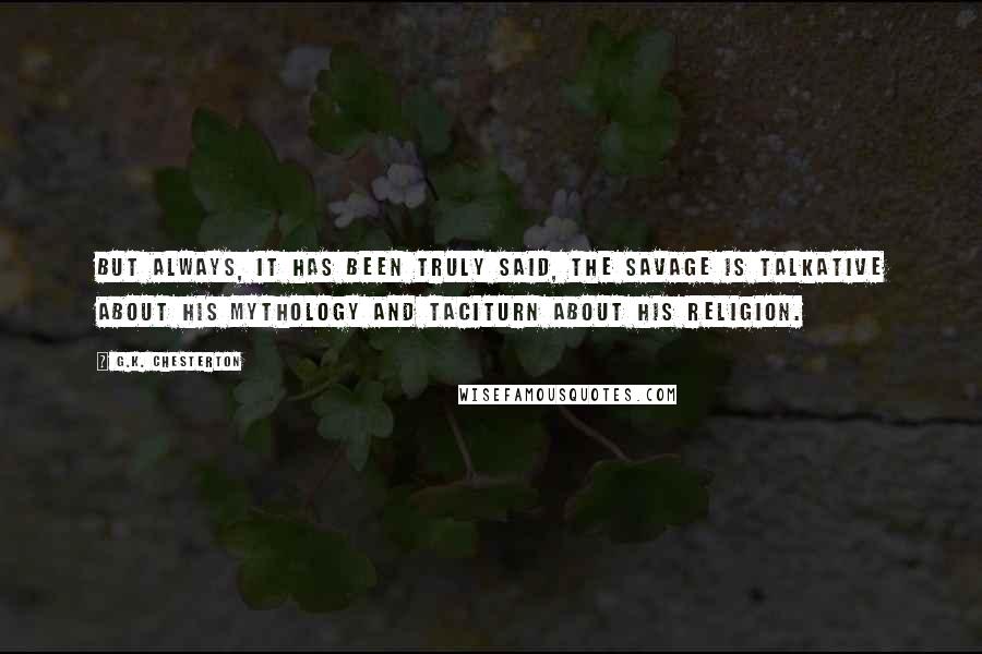 G.K. Chesterton Quotes: But always, it has been truly said, the savage is talkative about his mythology and taciturn about his religion.