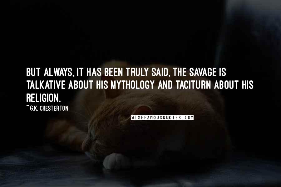 G.K. Chesterton Quotes: But always, it has been truly said, the savage is talkative about his mythology and taciturn about his religion.