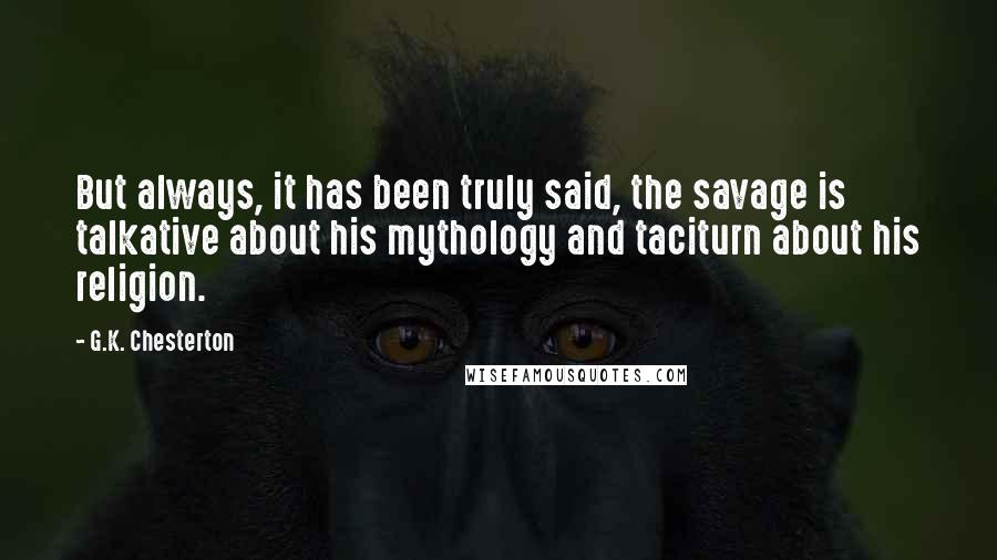 G.K. Chesterton Quotes: But always, it has been truly said, the savage is talkative about his mythology and taciturn about his religion.