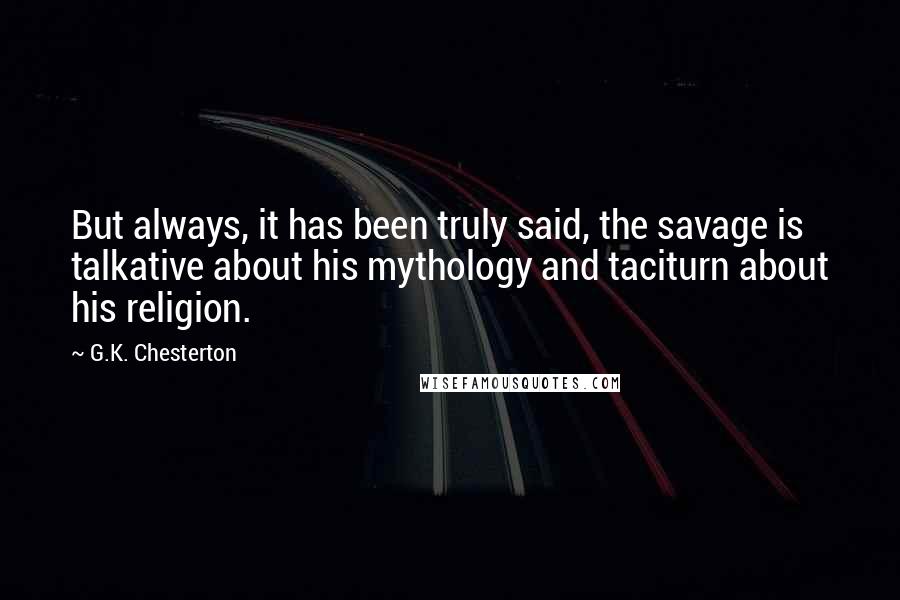 G.K. Chesterton Quotes: But always, it has been truly said, the savage is talkative about his mythology and taciturn about his religion.