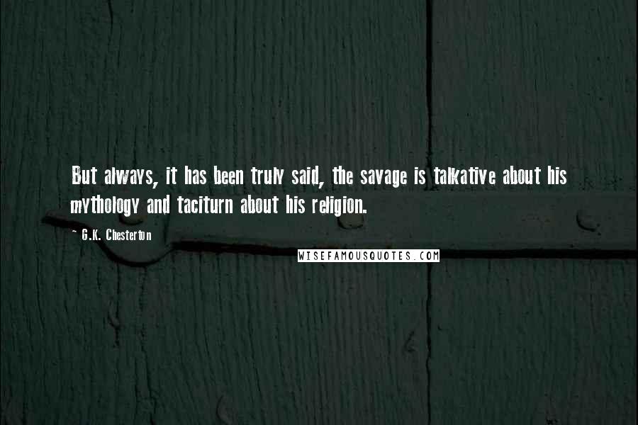 G.K. Chesterton Quotes: But always, it has been truly said, the savage is talkative about his mythology and taciturn about his religion.