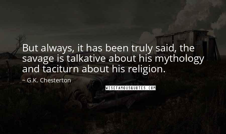 G.K. Chesterton Quotes: But always, it has been truly said, the savage is talkative about his mythology and taciturn about his religion.