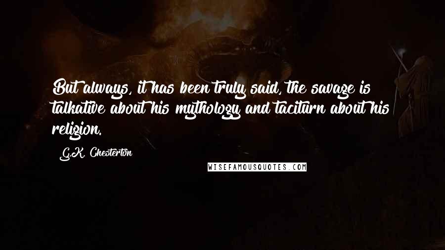 G.K. Chesterton Quotes: But always, it has been truly said, the savage is talkative about his mythology and taciturn about his religion.