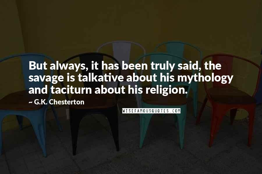 G.K. Chesterton Quotes: But always, it has been truly said, the savage is talkative about his mythology and taciturn about his religion.