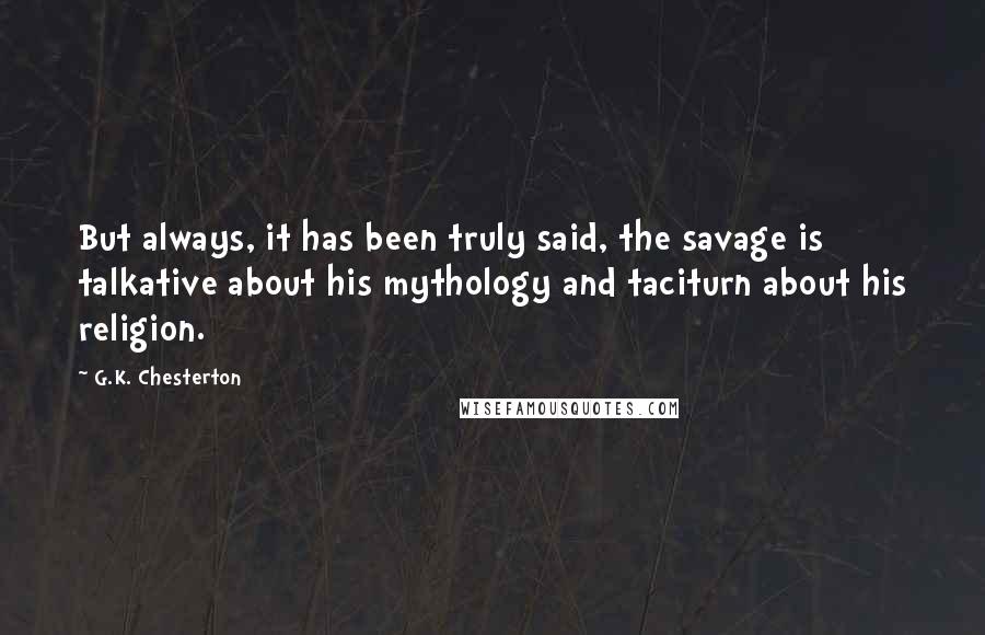 G.K. Chesterton Quotes: But always, it has been truly said, the savage is talkative about his mythology and taciturn about his religion.