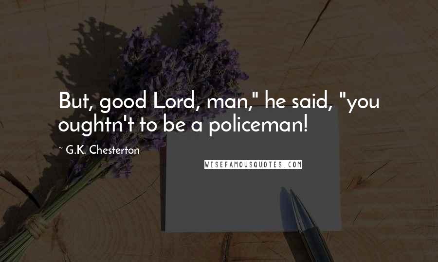 G.K. Chesterton Quotes: But, good Lord, man," he said, "you oughtn't to be a policeman!