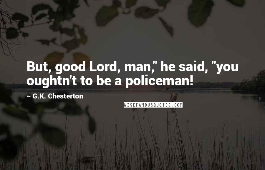 G.K. Chesterton Quotes: But, good Lord, man," he said, "you oughtn't to be a policeman!