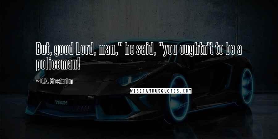 G.K. Chesterton Quotes: But, good Lord, man," he said, "you oughtn't to be a policeman!