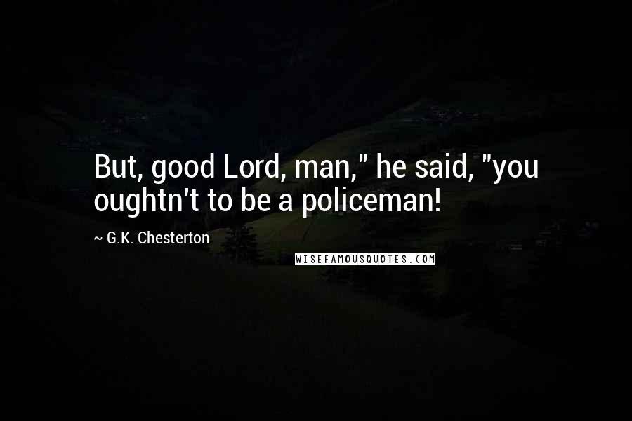 G.K. Chesterton Quotes: But, good Lord, man," he said, "you oughtn't to be a policeman!